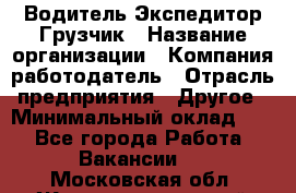 Водитель-Экспедитор-Грузчик › Название организации ­ Компания-работодатель › Отрасль предприятия ­ Другое › Минимальный оклад ­ 1 - Все города Работа » Вакансии   . Московская обл.,Железнодорожный г.